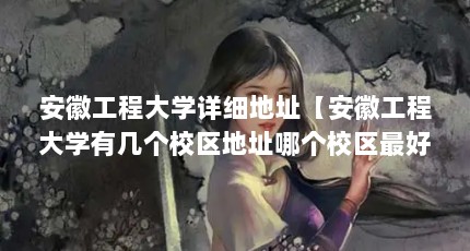 安徽工程大学详细地址【安徽工程大学有几个校区地址哪个校区最好？】