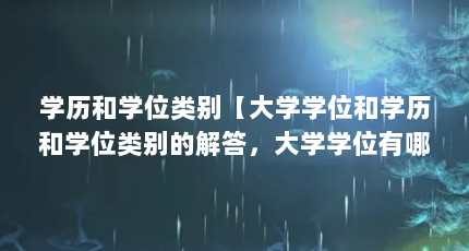 学历和学位类别【大学学位和学历和学位类别的解答，大学学位有哪些】