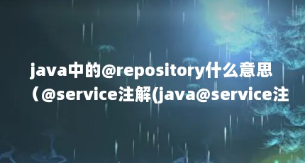 java中的@repository什么意思（@service注解(java@service注解)）【ipackagerepository的解答】