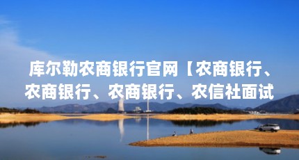 库尔勒农商银行官网【农商银行、农商银行、农商银行、农信社面试】
