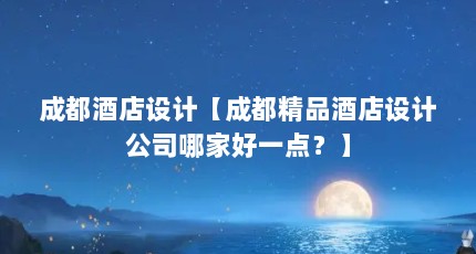 成都酒店设计【成都精品酒店设计公司哪家好一点？】