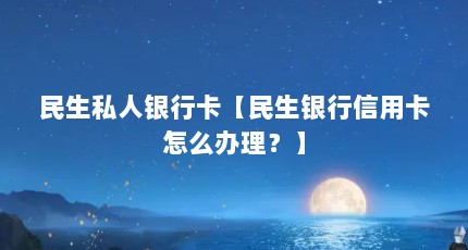 民生私人银行卡【民生银行信用卡怎么办理？】