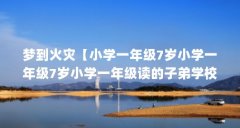 梦到火灾【小学一年级7岁小学一年级7岁小学一年级读的子弟学校】