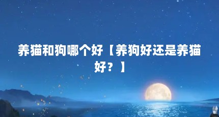 养猫和狗哪个好【养狗好还是养猫好？】