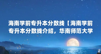 海南学前专升本分数线【海南学前专升本分数线介绍，华南师范大学录取分数线】