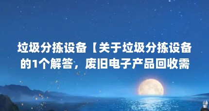 垃圾分拣设备【关于垃圾分拣设备的1个解答，废旧电子产品回收需要哪些证件】