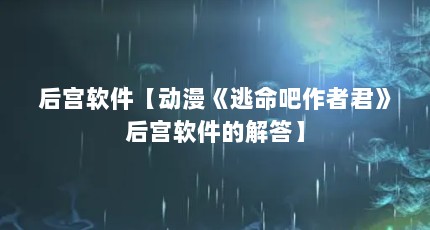 后宫软件【动漫《逃命吧作者君》后宫软件的解答】