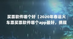 买票软件哪个好【2020年春运火车票买票软件哪个app最好，携程和12306哪个好】