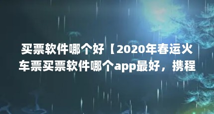 买票软件哪个好【2020年春运火车票买票软件哪个app最好，携程和12306哪个好】