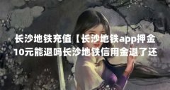 长沙地铁充值【长沙地铁app押金10元能退吗长沙地铁信用金退了还能充吗】