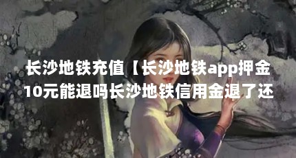 长沙地铁充值【长沙地铁app押金10元能退吗长沙地铁信用金退了还能充吗】