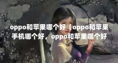 oppo和苹果哪个好【oppo和苹果手机哪个好，oppo和苹果哪个好】