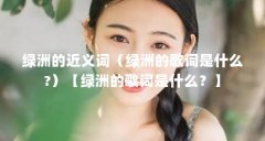 绿洲的近义词（绿洲的歌词是什么?）【绿洲的歌词是什么？】