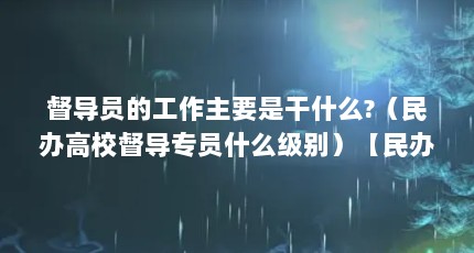 督导员的工作主要是干什么?（民办高校督导专员什么级别）【民办高校督导专员什么级别】