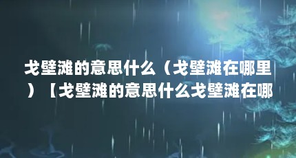 戈壁滩的意思什么（戈壁滩在哪里）【戈壁滩的意思什么戈壁滩在哪里】