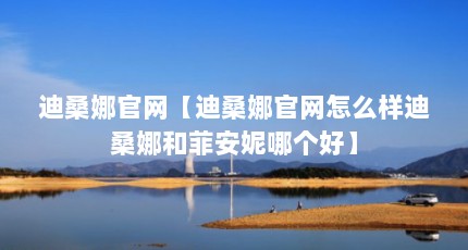 迪桑娜官网【迪桑娜官网怎么样迪桑娜和菲安妮哪个好】