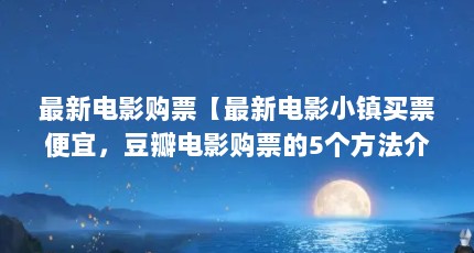 最新电影购票【最新电影小镇买票便宜，豆瓣电影购票的5个方法介绍】