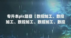 专升本plc题目【数控加工、数控加工、数控加工、数控加工、数控对口专业培养