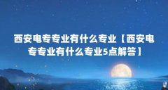 西安电专专业有什么专业【西安电专专业有什么专业5点解答】