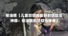 桉油精【儿童防蚊虫最好的防蚊虫神器:桉油精的防蚊虫神器】