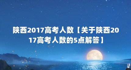 陕西2017高考人数【关于陕西2017高考人数的5点解答】