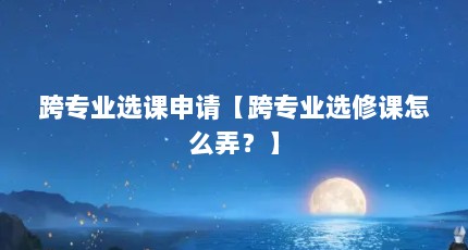 跨专业选课申请【跨专业选修课怎么弄？】