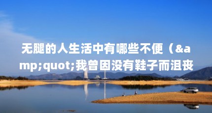 无腿的人生活中有哪些不便（&quot;我曾因没有鞋子而沮丧,直到我在街上遇见一个无腿的人.&quot;怎样理解这句...）【“我曾因没有鞋子而沮丧】