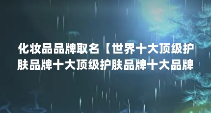 化妆品品牌取名【世界十大顶级护肤品牌十大顶级护肤品牌十大品牌护肤品牌榜单】