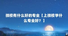 技校有什么好的专业【上技校学什么专业好？】