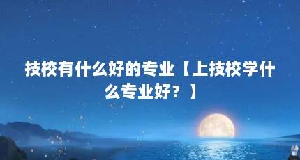 技校有什么好的专业【上技校学什么专业好？】
