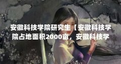 安徽科技学院研究生【安徽科技学院占地面积2000亩，安徽科技学院怎么样？】