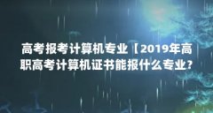 高考报考计算机专业【2019年高职高考计算机证书能报什么专业？】