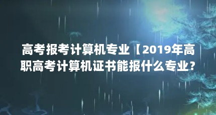 高考报考计算机专业【2019年高职高考计算机证书能报什么专业？】