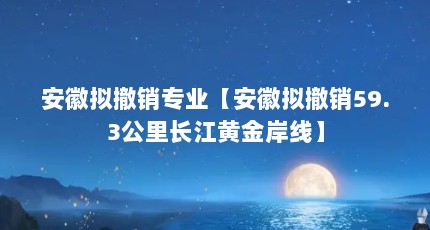 安徽拟撤销专业【安徽拟撤销59.3公里长江黄金岸线】