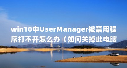 win10中UserManager被禁用程序打不开怎么办（如何关掉此电脑中的User Manager服务）【win10中usermanager被禁用怎么办如何关掉此电脑中的usermanager服务】
