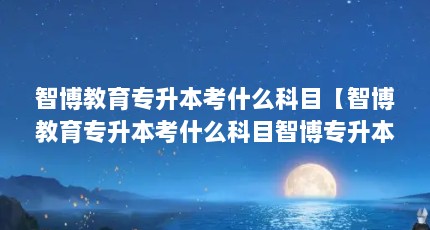 智博教育专升本考什么科目【智博教育专升本考什么科目智博专升本考什么科目解答】