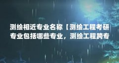 测绘相近专业名称【测绘工程考研专业包括哪些专业,测绘工程跨专业考研一般