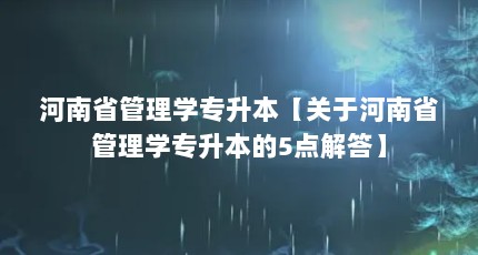 河南省管理学专升本【关于河南省管理学专升本的5点解答】