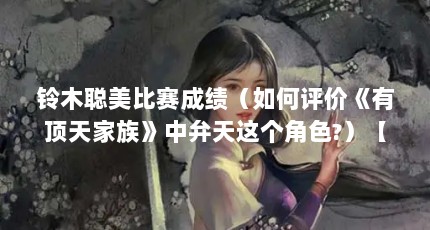 铃木聪美比赛成绩（如何评价《有顶天家族》中弁天这个角色?）【《有顶天家族》铃木聪美比赛成绩如何评价《有顶天家族》中弁天】