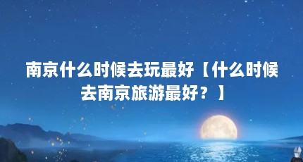 南京什么时候去玩最好【什么时候去南京旅游最好？】