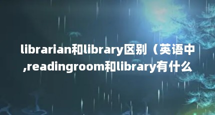 librarian和library区别（英语中,readingroom和library有什么区别?）【librarian和library区别】