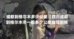 成都到格尔木多少公里【四川成都到格尔木市一般多少公里自驾到格尔木旅游多