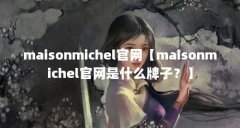 maisonmichel官网【maisonmichel官网是什么牌子?】