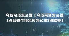 今顶吊顶怎么样【今顶吊顶怎么样3点解答今顶吊顶怎么样3点解答】