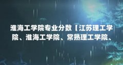 淮海工学院专业分数【江苏理工学院、淮海工学院、常熟理工学院、淮阴工学院