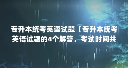 专升本统考英语试题【专升本统考英语试题的4个解答，考试时间共计120分钟】