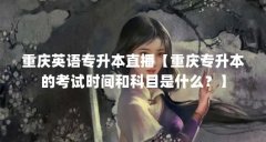 重庆英语专升本直播【重庆专升本的考试时间和科目是什么?】