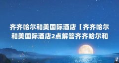 齐齐哈尔和美国际酒店【齐齐哈尔和美国际酒店2点解答齐齐哈尔和美国际酒店