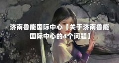 济南鲁能国际中心【关于济南鲁能国际中心的4个问题】
