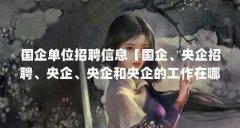 国企单位招聘信息【国企、央企招聘、央企、央企和央企的工作在哪儿找】